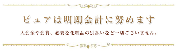 ピュアは明朗会計に努めます